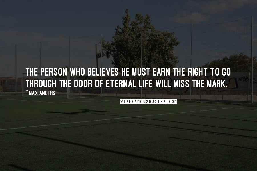 Max Anders Quotes: The person who believes he must earn the right to go through the door of eternal life will miss the mark.