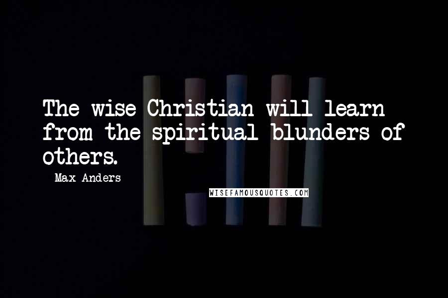 Max Anders Quotes: The wise Christian will learn from the spiritual blunders of others.
