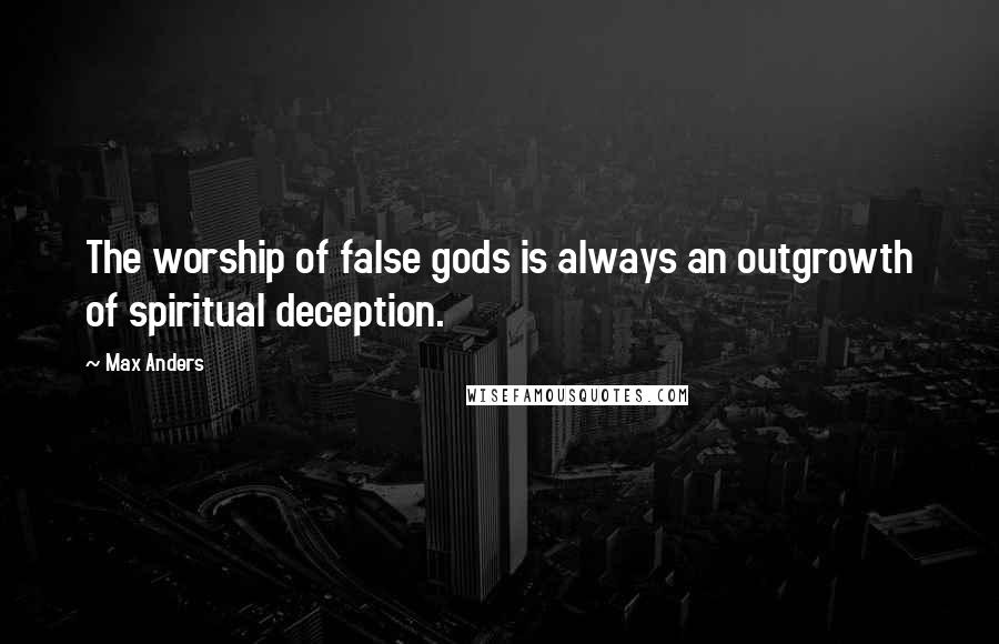 Max Anders Quotes: The worship of false gods is always an outgrowth of spiritual deception.