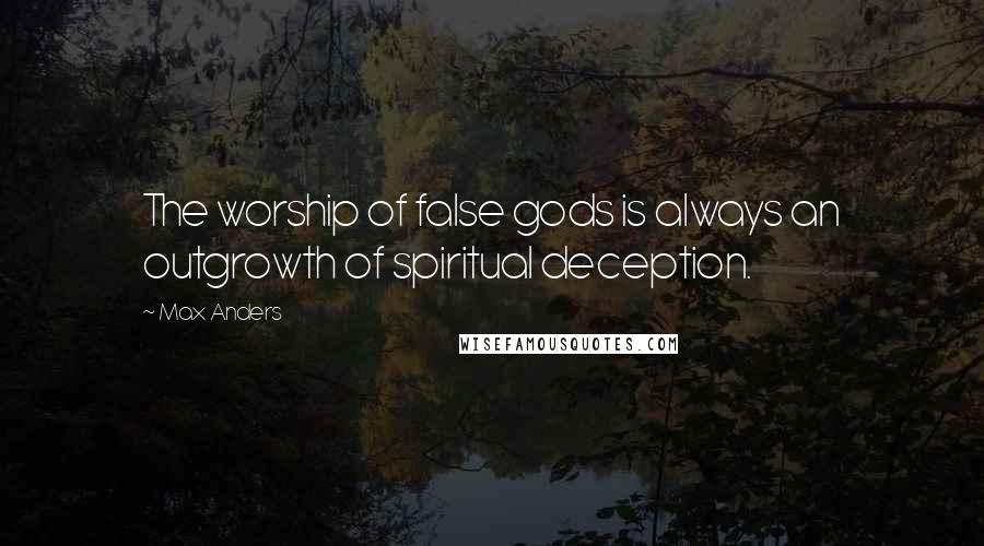 Max Anders Quotes: The worship of false gods is always an outgrowth of spiritual deception.