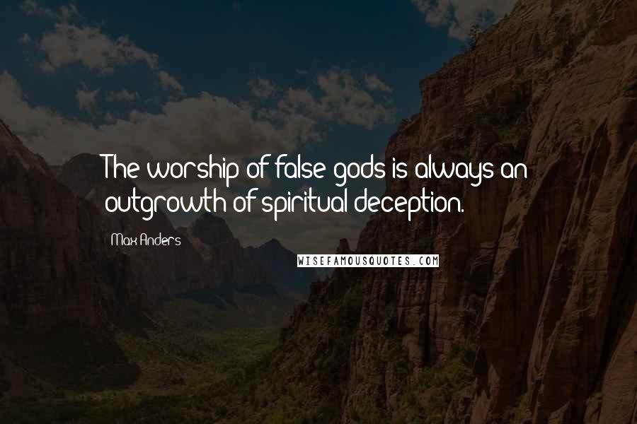 Max Anders Quotes: The worship of false gods is always an outgrowth of spiritual deception.