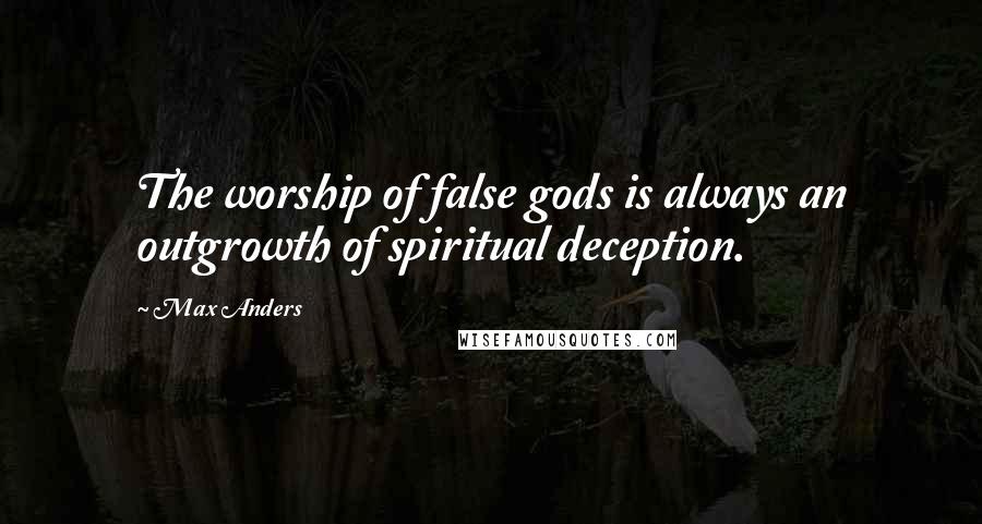 Max Anders Quotes: The worship of false gods is always an outgrowth of spiritual deception.