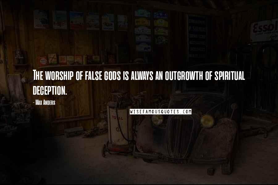 Max Anders Quotes: The worship of false gods is always an outgrowth of spiritual deception.