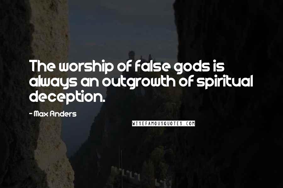 Max Anders Quotes: The worship of false gods is always an outgrowth of spiritual deception.