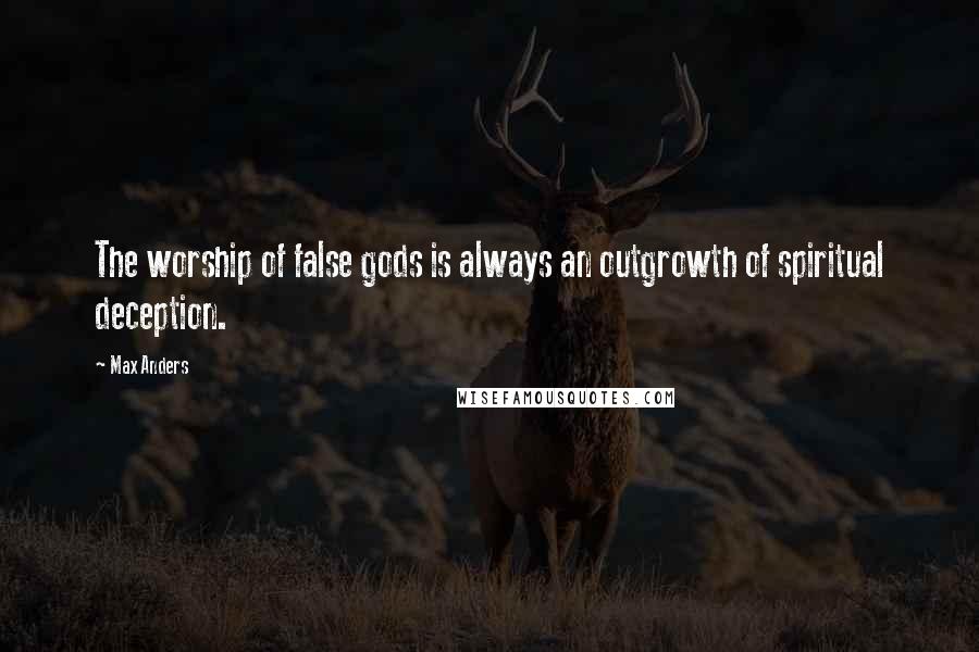 Max Anders Quotes: The worship of false gods is always an outgrowth of spiritual deception.