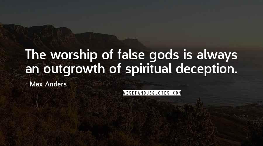 Max Anders Quotes: The worship of false gods is always an outgrowth of spiritual deception.