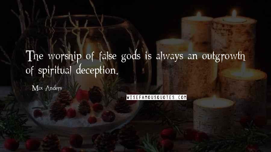 Max Anders Quotes: The worship of false gods is always an outgrowth of spiritual deception.