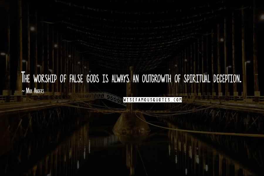 Max Anders Quotes: The worship of false gods is always an outgrowth of spiritual deception.