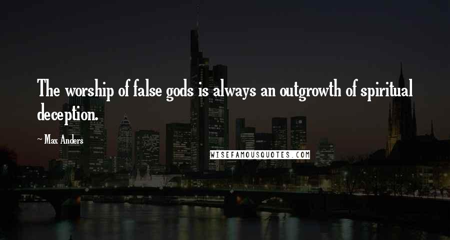 Max Anders Quotes: The worship of false gods is always an outgrowth of spiritual deception.