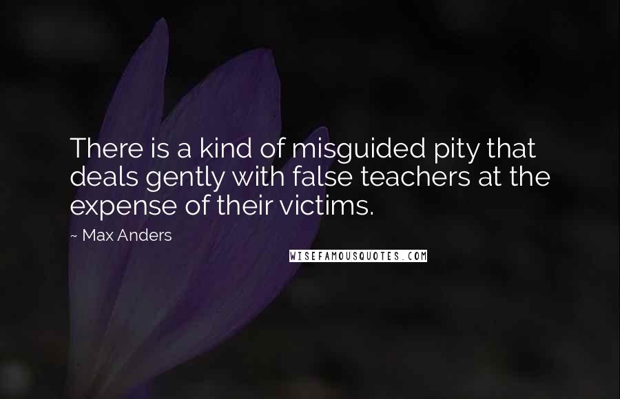 Max Anders Quotes: There is a kind of misguided pity that deals gently with false teachers at the expense of their victims.