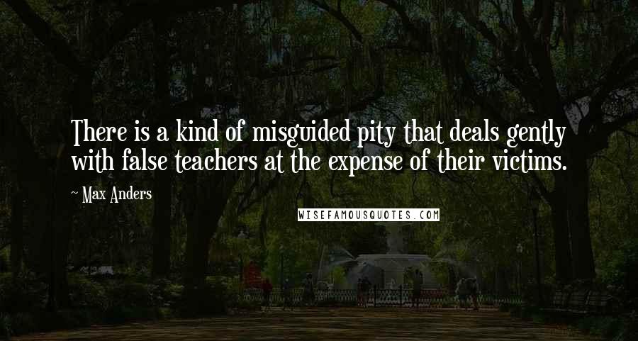 Max Anders Quotes: There is a kind of misguided pity that deals gently with false teachers at the expense of their victims.