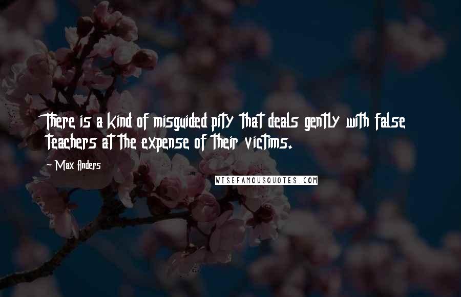 Max Anders Quotes: There is a kind of misguided pity that deals gently with false teachers at the expense of their victims.