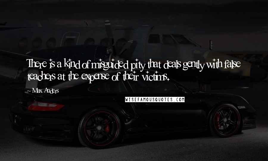 Max Anders Quotes: There is a kind of misguided pity that deals gently with false teachers at the expense of their victims.