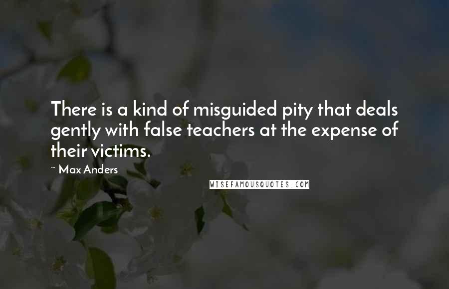 Max Anders Quotes: There is a kind of misguided pity that deals gently with false teachers at the expense of their victims.