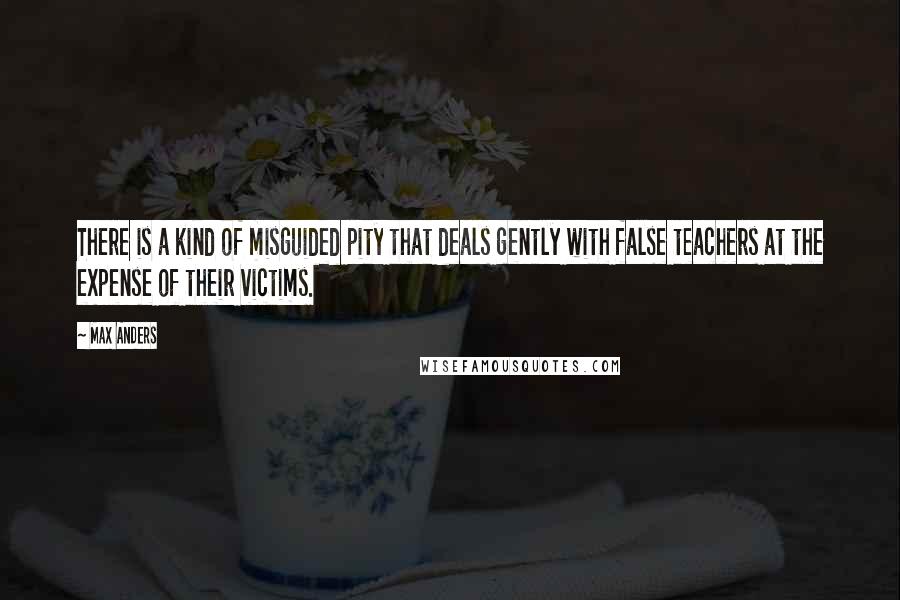 Max Anders Quotes: There is a kind of misguided pity that deals gently with false teachers at the expense of their victims.