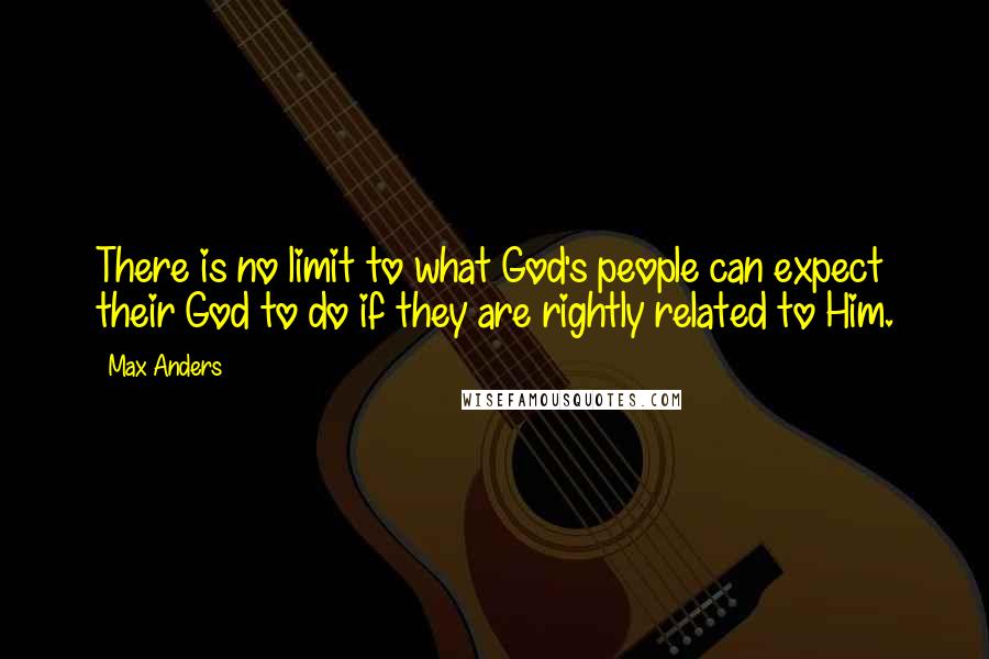 Max Anders Quotes: There is no limit to what God's people can expect their God to do if they are rightly related to Him.