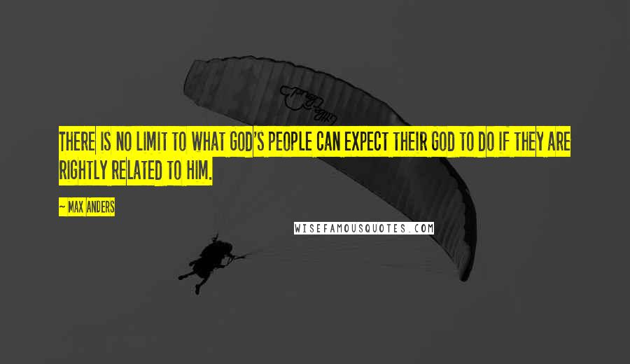 Max Anders Quotes: There is no limit to what God's people can expect their God to do if they are rightly related to Him.