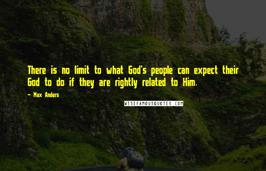 Max Anders Quotes: There is no limit to what God's people can expect their God to do if they are rightly related to Him.