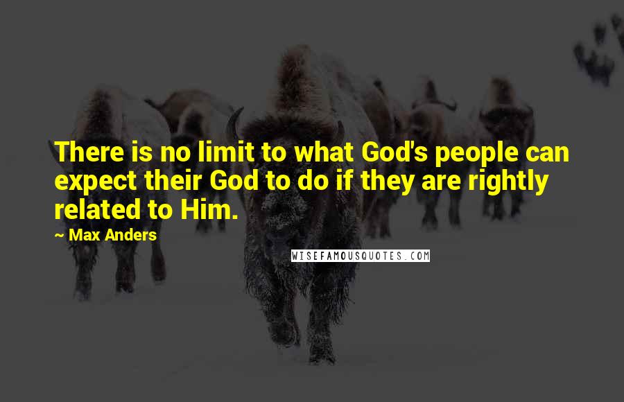 Max Anders Quotes: There is no limit to what God's people can expect their God to do if they are rightly related to Him.