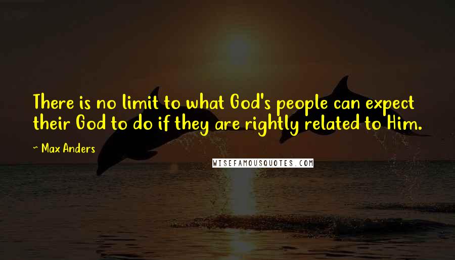 Max Anders Quotes: There is no limit to what God's people can expect their God to do if they are rightly related to Him.