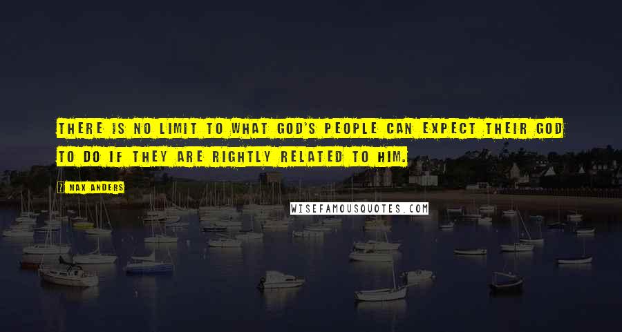 Max Anders Quotes: There is no limit to what God's people can expect their God to do if they are rightly related to Him.