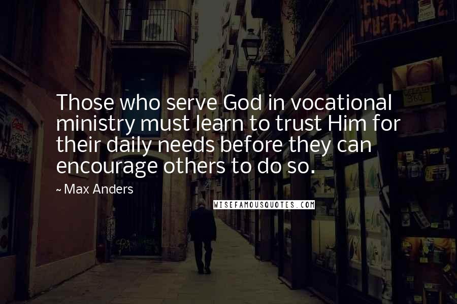 Max Anders Quotes: Those who serve God in vocational ministry must learn to trust Him for their daily needs before they can encourage others to do so.
