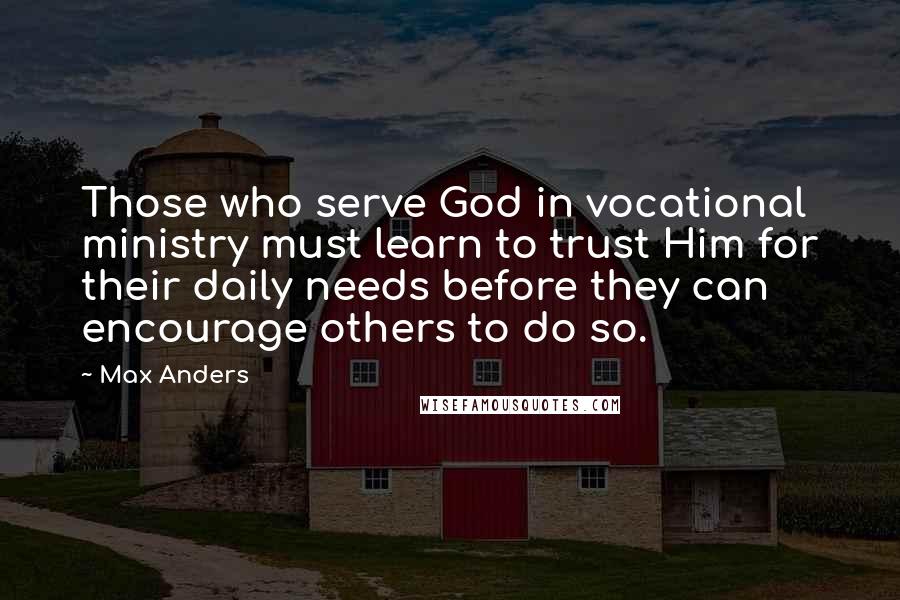 Max Anders Quotes: Those who serve God in vocational ministry must learn to trust Him for their daily needs before they can encourage others to do so.