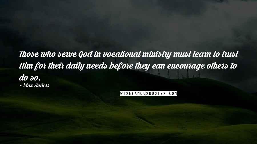 Max Anders Quotes: Those who serve God in vocational ministry must learn to trust Him for their daily needs before they can encourage others to do so.