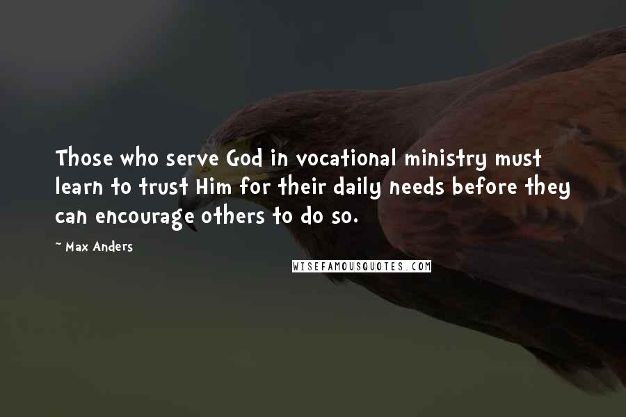 Max Anders Quotes: Those who serve God in vocational ministry must learn to trust Him for their daily needs before they can encourage others to do so.