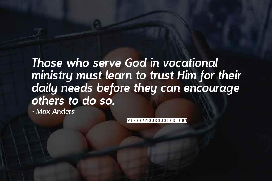 Max Anders Quotes: Those who serve God in vocational ministry must learn to trust Him for their daily needs before they can encourage others to do so.