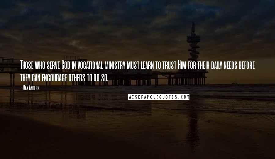 Max Anders Quotes: Those who serve God in vocational ministry must learn to trust Him for their daily needs before they can encourage others to do so.