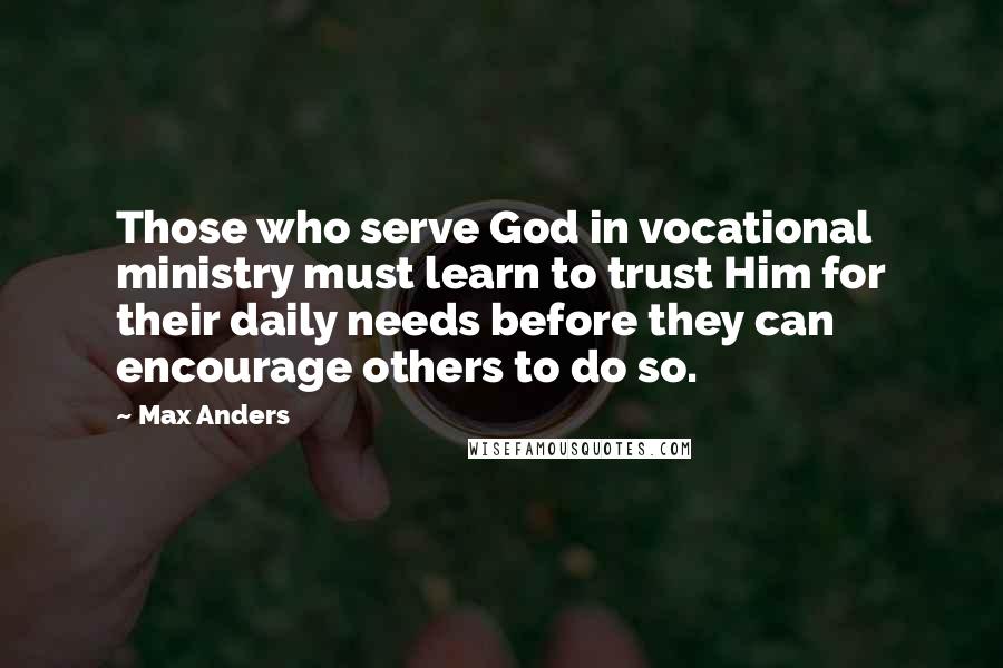 Max Anders Quotes: Those who serve God in vocational ministry must learn to trust Him for their daily needs before they can encourage others to do so.