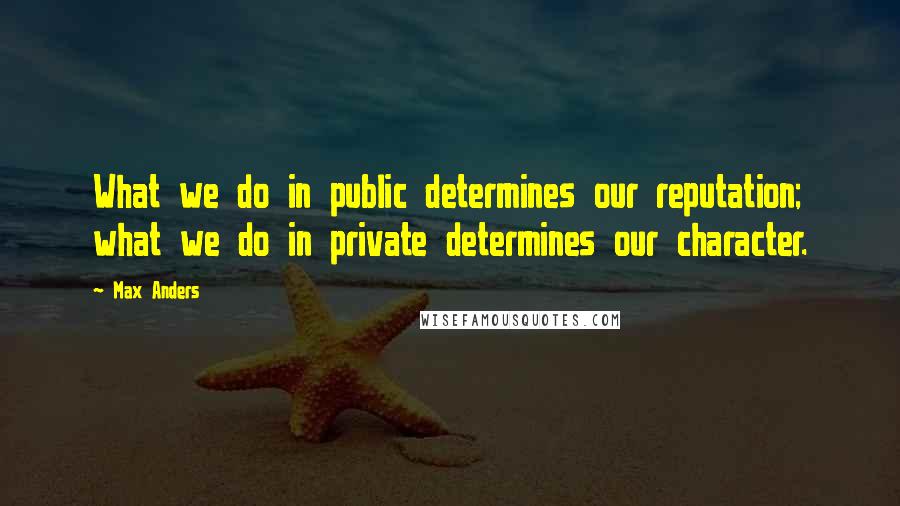 Max Anders Quotes: What we do in public determines our reputation; what we do in private determines our character.