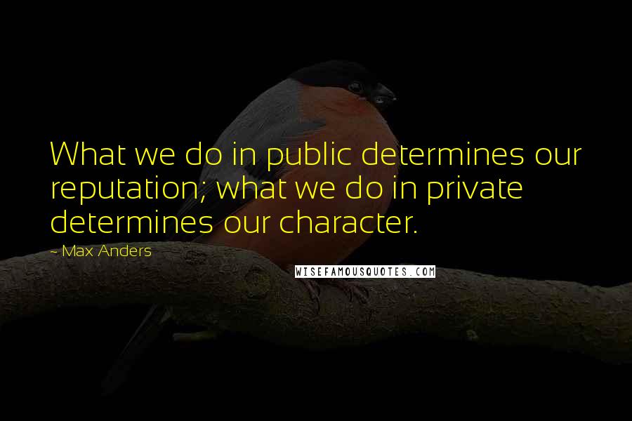 Max Anders Quotes: What we do in public determines our reputation; what we do in private determines our character.