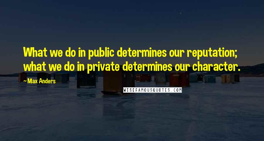 Max Anders Quotes: What we do in public determines our reputation; what we do in private determines our character.