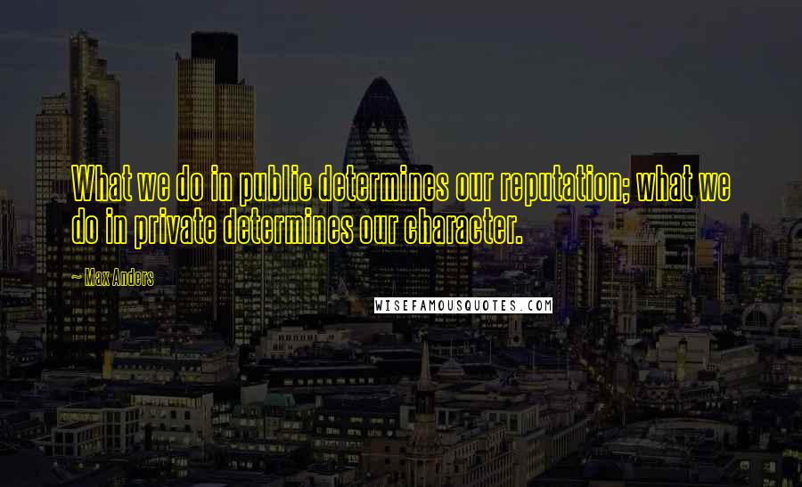 Max Anders Quotes: What we do in public determines our reputation; what we do in private determines our character.