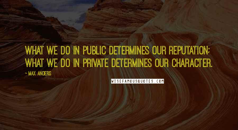 Max Anders Quotes: What we do in public determines our reputation; what we do in private determines our character.