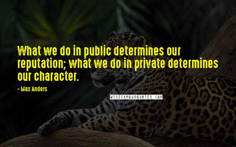 Max Anders Quotes: What we do in public determines our reputation; what we do in private determines our character.