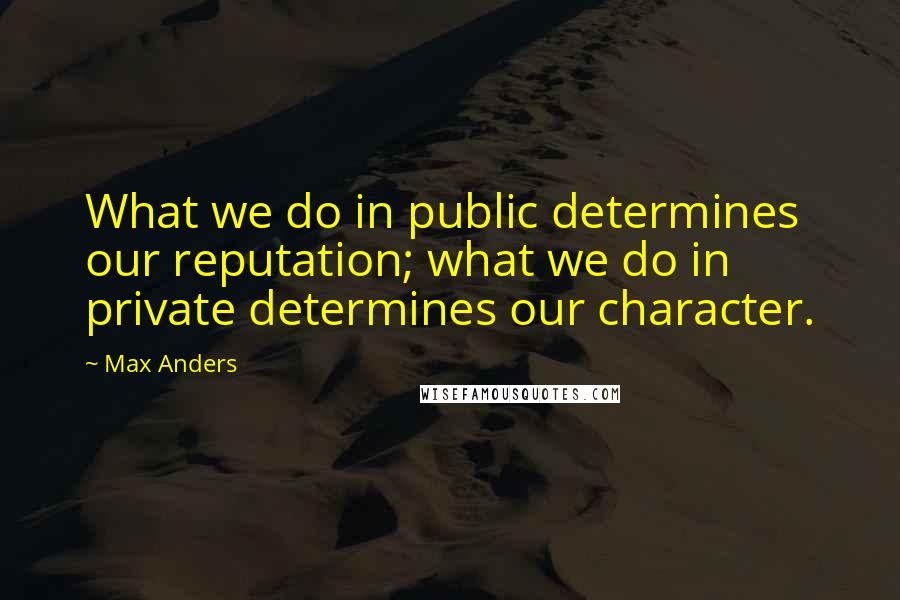Max Anders Quotes: What we do in public determines our reputation; what we do in private determines our character.