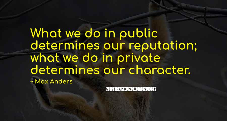 Max Anders Quotes: What we do in public determines our reputation; what we do in private determines our character.