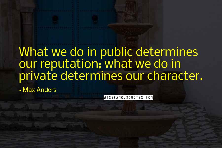 Max Anders Quotes: What we do in public determines our reputation; what we do in private determines our character.