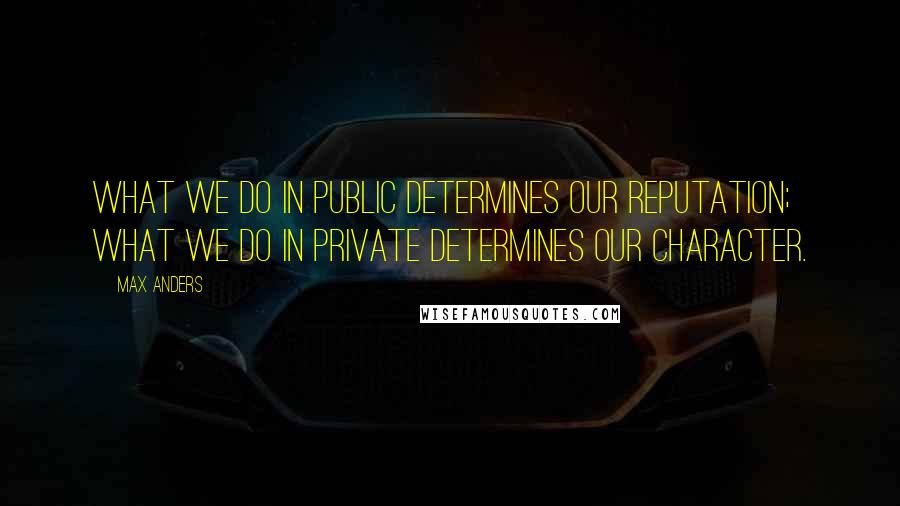 Max Anders Quotes: What we do in public determines our reputation; what we do in private determines our character.