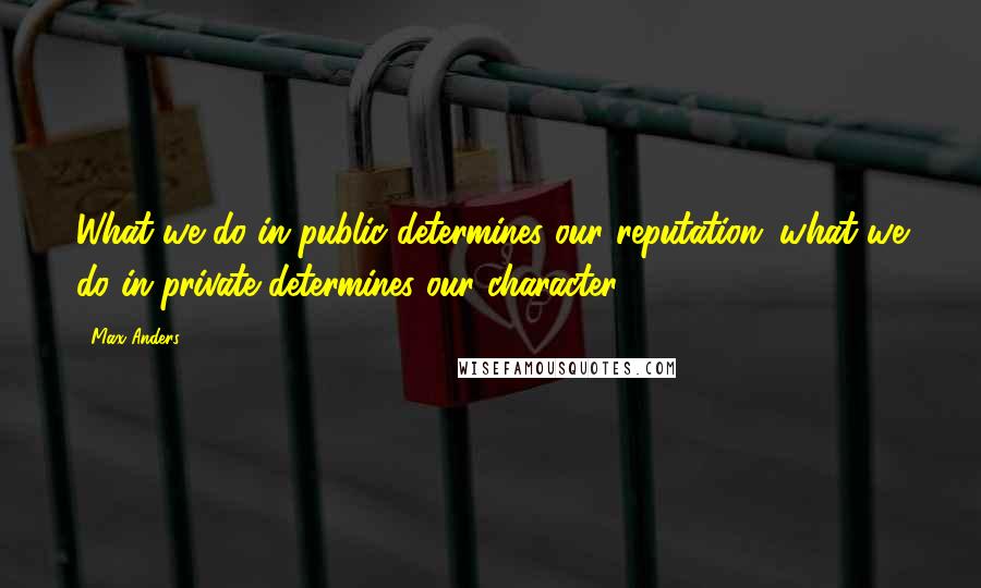 Max Anders Quotes: What we do in public determines our reputation; what we do in private determines our character.