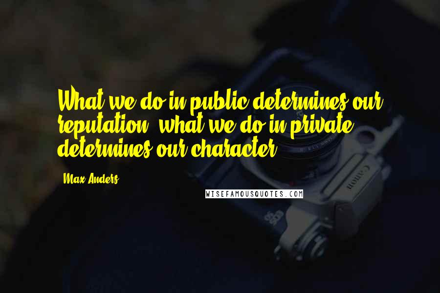 Max Anders Quotes: What we do in public determines our reputation; what we do in private determines our character.
