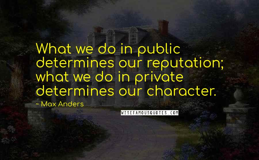 Max Anders Quotes: What we do in public determines our reputation; what we do in private determines our character.