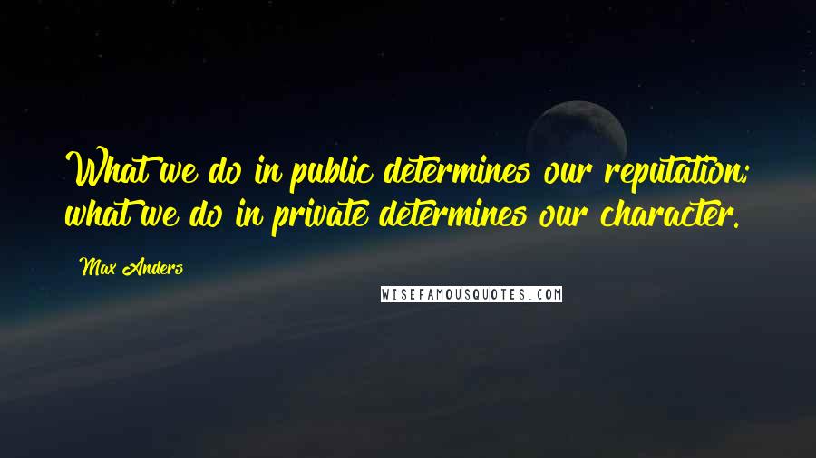 Max Anders Quotes: What we do in public determines our reputation; what we do in private determines our character.