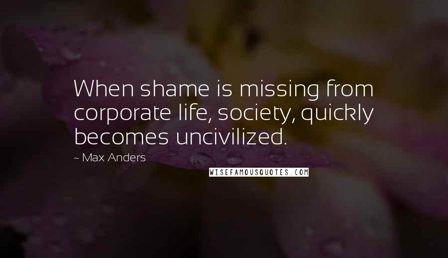 Max Anders Quotes: When shame is missing from corporate life, society, quickly becomes uncivilized.