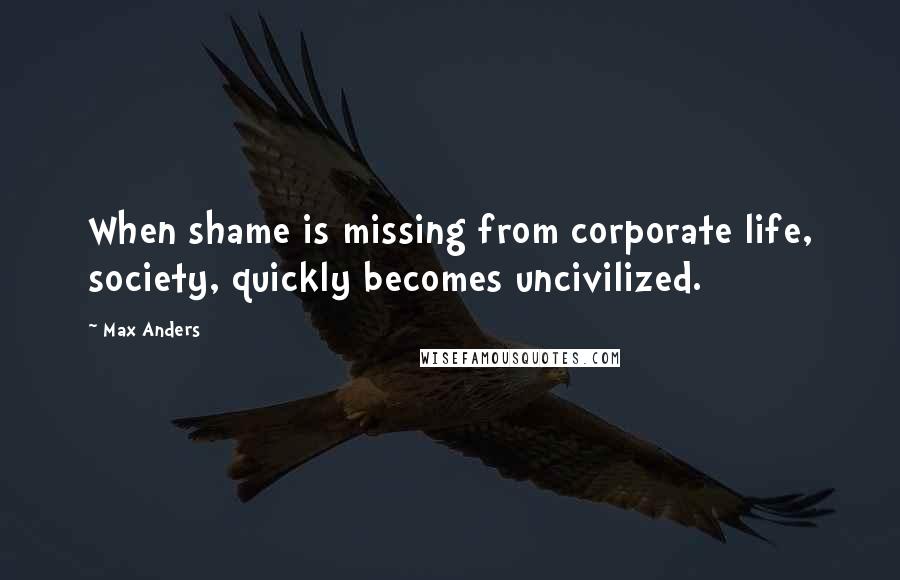 Max Anders Quotes: When shame is missing from corporate life, society, quickly becomes uncivilized.