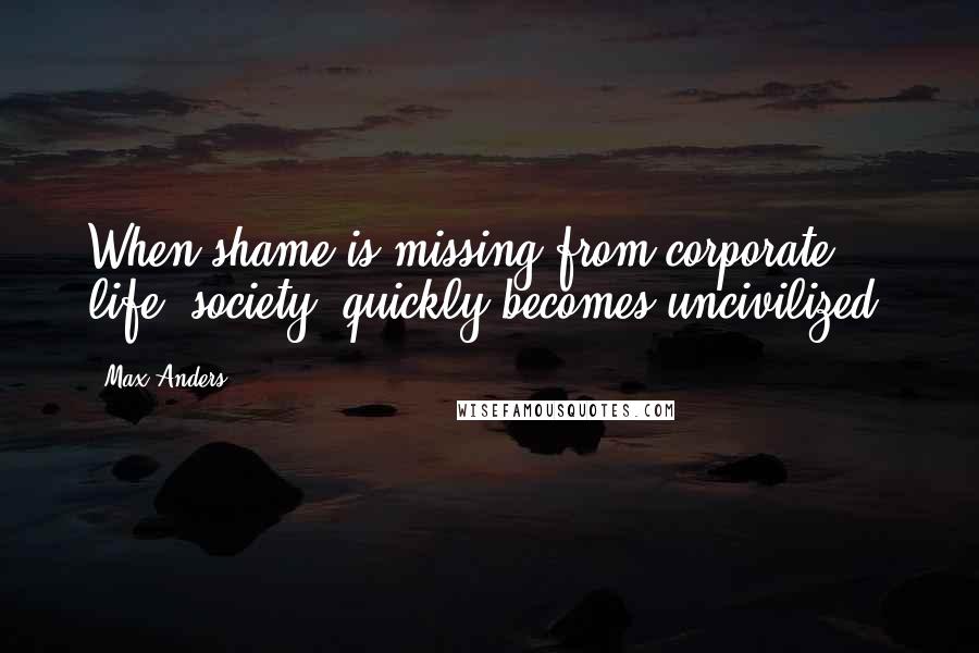 Max Anders Quotes: When shame is missing from corporate life, society, quickly becomes uncivilized.
