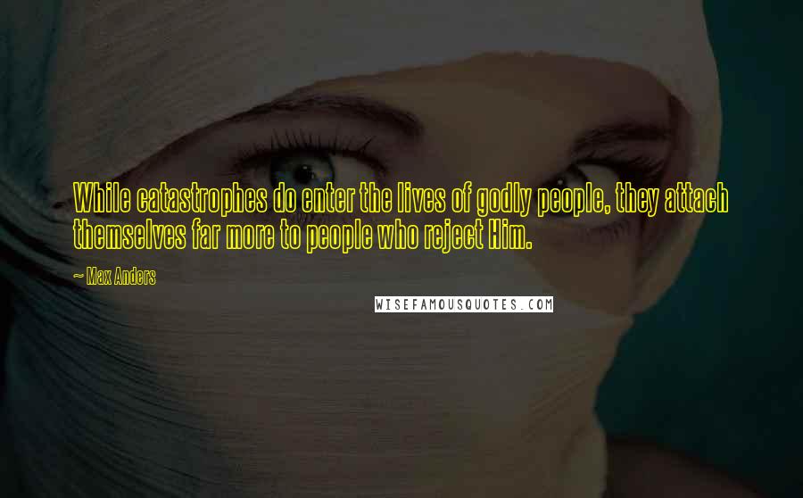 Max Anders Quotes: While catastrophes do enter the lives of godly people, they attach themselves far more to people who reject Him.